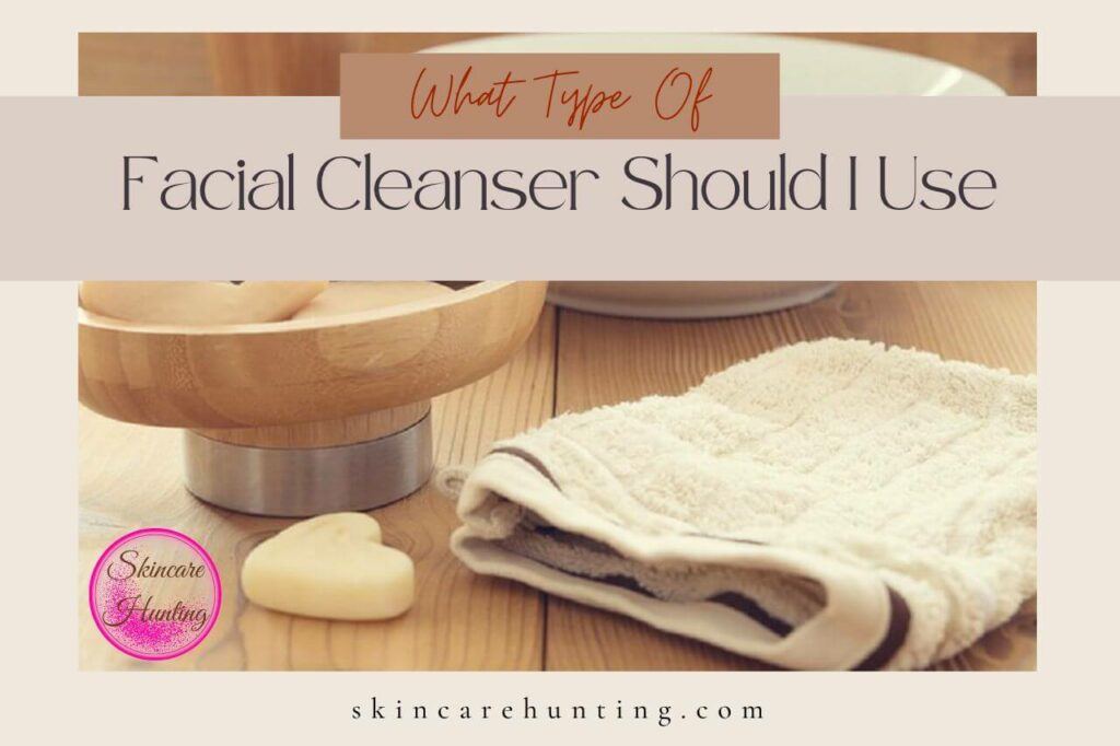 What Type of Facial Cleanser Should I Use Skincare Hunting